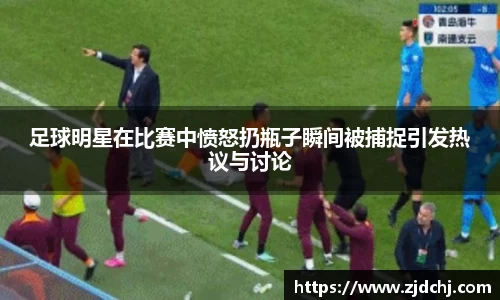 足球明星在比赛中愤怒扔瓶子瞬间被捕捉引发热议与讨论