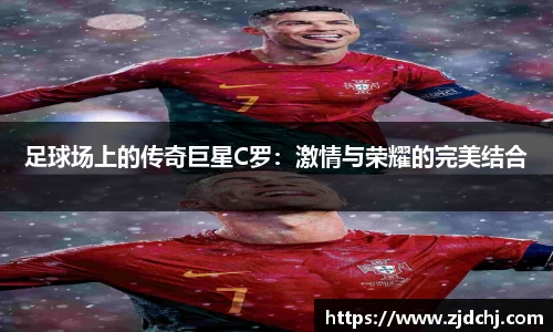 足球场上的传奇巨星C罗：激情与荣耀的完美结合